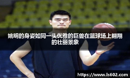 姚明的身姿如同一头优雅的巨兽在篮球场上翱翔的壮丽景象
