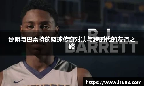 姚明与巴雷特的篮球传奇对决与跨时代的友谊之路