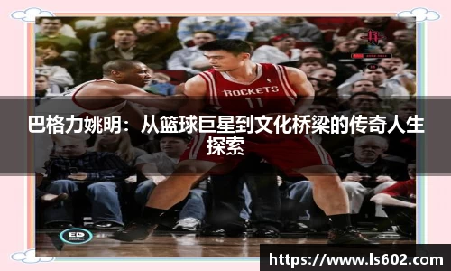 巴格力姚明：从篮球巨星到文化桥梁的传奇人生探索