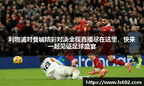 利物浦对曼城精彩对决全程直播尽在这里，快来一起见证足球盛宴